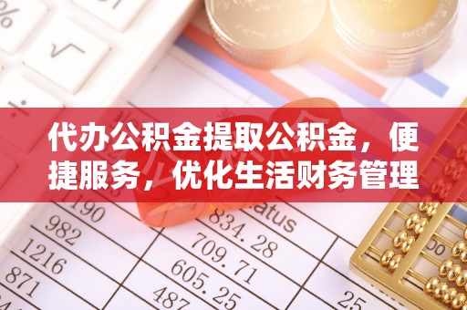 南投代办公积金提取公积金，便捷服务，优化生活财务管理