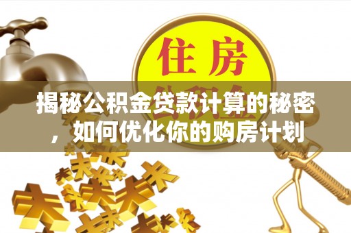 南投揭秘公积金贷款计算的秘密，如何优化你的购房计划