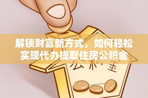 南投解锁财富新方式，如何轻松实现代办提取住房公积金