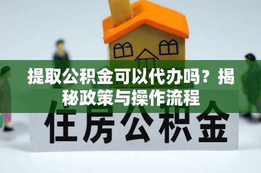 南投提取公积金可以代办吗？揭秘政策与操作流程