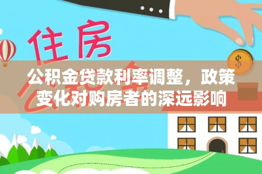 南投公积金贷款利率调整，政策变化对购房者的深远影响