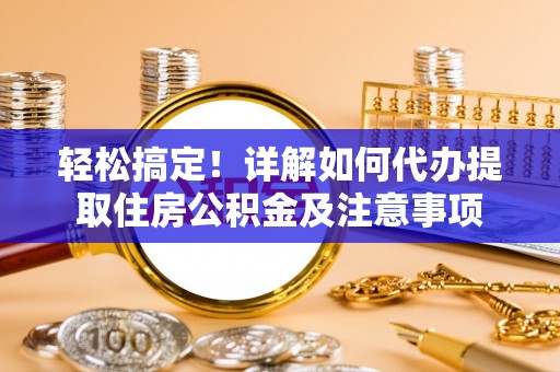 南投轻松搞定！详解如何代办提取住房公积金及注意事项