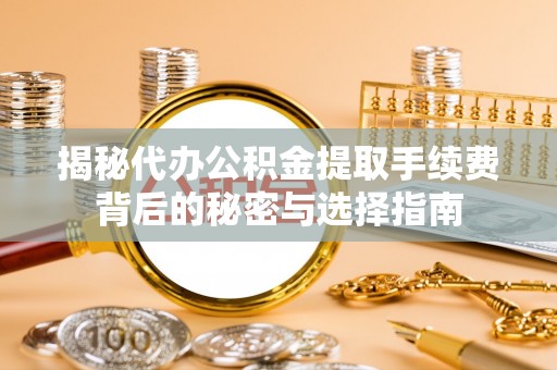 南投揭秘代办公积金提取手续费背后的秘密与选择指南