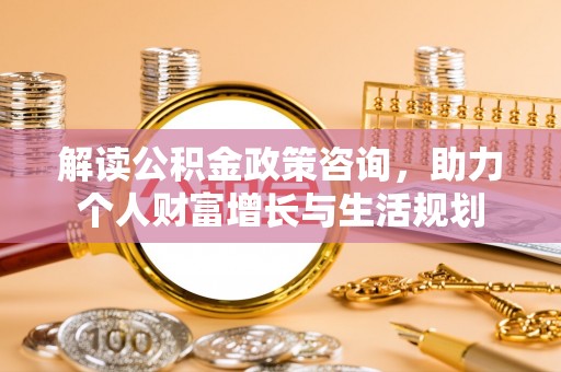 南投解读公积金政策咨询，助力个人财富增长与生活规划
