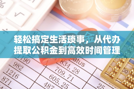 南投轻松搞定生活琐事，从代办提取公积金到高效时间管理