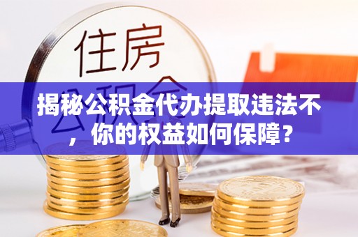南投揭秘公积金代办提取违法不，你的权益如何保障？